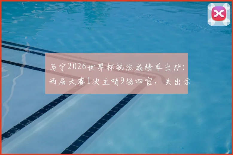 马宁2026世界杯执法成绩单出炉：两届大赛1次主哨9场四官，共出示6张黄牌