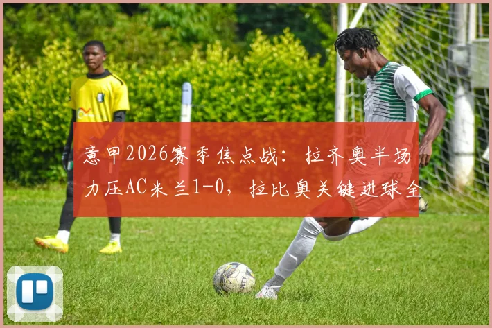 意甲2026赛季焦点战：拉齐奥半场力压AC米兰1-0，拉比奥关键进球全解析