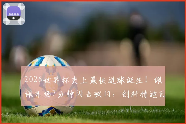2026世界杯史上最快进球诞生！佩佩开场7分钟闪击破门，创科特迪瓦队史纪录