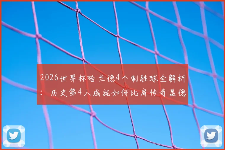 2026世界杯哈兰德4个制胜球全解析：历史第4人成就如何比肩传奇盖德·穆勒？