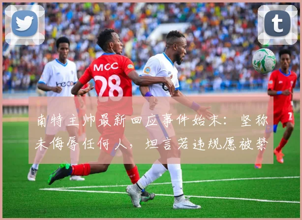 南特主帅最新回应事件始末:坚称未侮辱任何人,坦言若违规愿被禁赛2026年