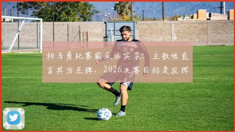 相马勇纪赛前采访实录：主教练直言其为王牌，2026决赛目标是发挥关键作用赢得冠军