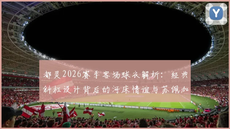 都灵2026赛季客场球衣解析:经典斜杠设计背后的河床情谊与苏佩加空难纪念