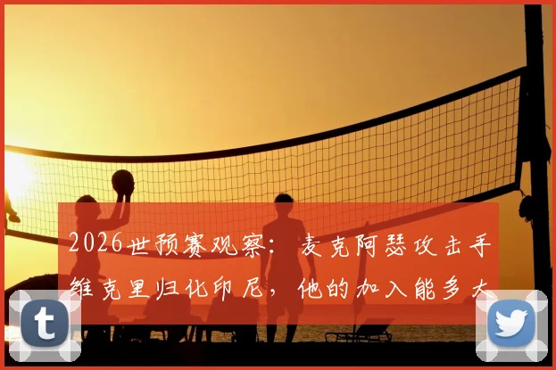 2026世预赛观察:麦克阿瑟攻击手维克里归化印尼,他的加入能多大程度提升印尼队锋线实力?附最新归化球员名单解析