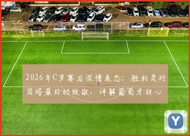 2026年C罗赛后深情表态：胜利是对若塔最好的致敬，详解葡萄牙核心缺阵影响与团队精神