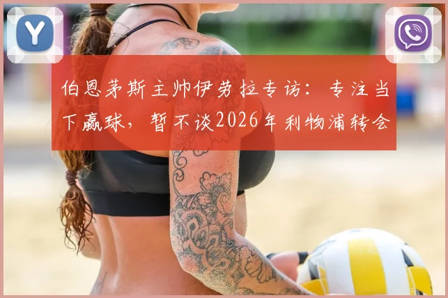 伯恩茅斯主帅伊劳拉专访:专注当下赢球,暂不谈2026年利物浦转会旧闻
