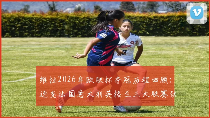 维拉2026年欧联杯夺冠历程回顾：连克法国意大利英格兰三大联赛劲旅，决赛力压德国对手捧杯