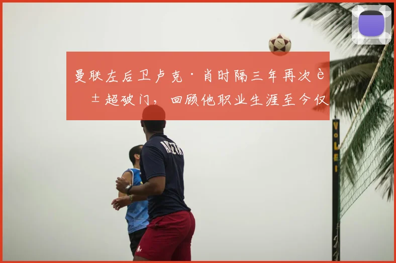 曼联左后卫卢克·肖时隔三年再次英超破门，回顾他职业生涯至今仅有的4个联赛进球