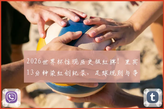 2026世界杯惊现历史级红牌！里宾13分钟染红创纪录，足球规则与争议瞬间全解析
