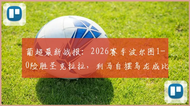 葡超最新战报：2026赛季波尔图1-0险胜圣克拉拉，利马自摆乌龙成比赛唯一进球