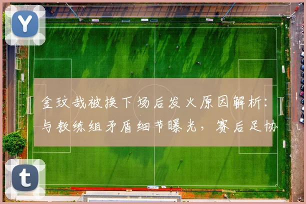金玟哉被换下场后发火原因解析：与教练组矛盾细节曝光，赛后足协回应全文一览