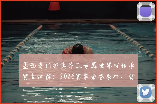 墨西哥门将奥乔亚专属世界杯传承臂章详解:2026赛事荣誉象征,背后故事与球员名单一探