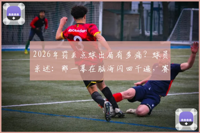 2026年罚丢点球出局有多痛？球员亲述：那一幕在脑海闪回千遍，赛后如何走出阴霾
