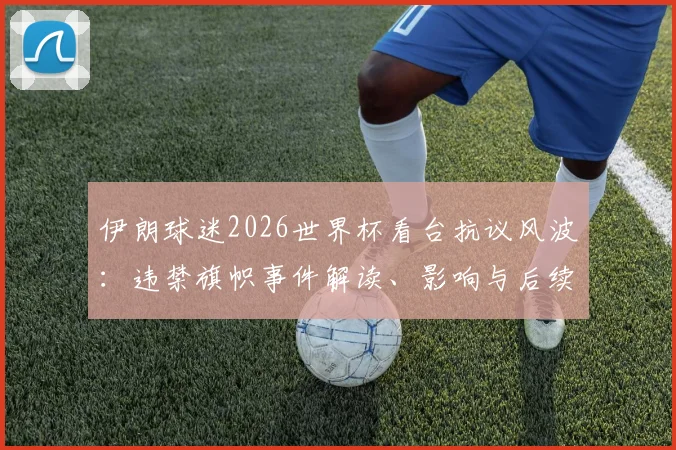 伊朗球迷2026世界杯看台抗议风波：违禁旗帜事件解读、影响与后续走向