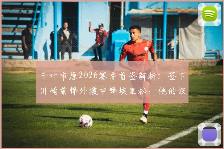千叶市原2026赛季首签解析：签下川崎前锋外援中锋埃里松，他的技术特点与球队战术适配度如何？