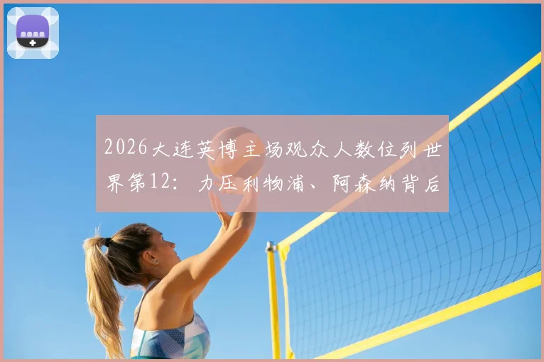 2026大连英博主场观众人数位列世界第12：力压利物浦、阿森纳背后的火爆球市探因与观赛攻略