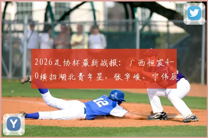 2026足协杯最新战报：广西恒宸4-0横扫湖北青年星，张华峻、宁伟辰双双破门领衔进球集锦