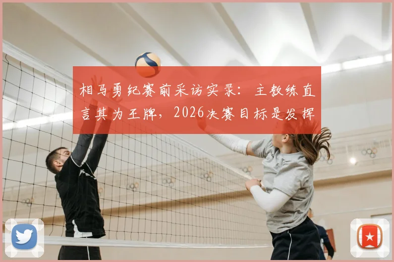 相马勇纪赛前采访实录：主教练直言其为王牌，2026决赛目标是发挥关键作用赢得冠军