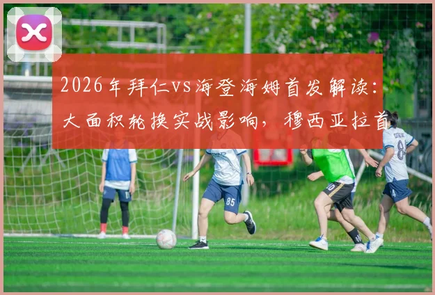 2026年拜仁vs海登海姆首发解读：大面积轮换实战影响，穆西亚拉首发表现与凯恩替补原因全分析