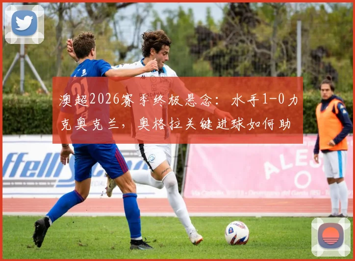 澳超2026赛季终极悬念：水手1-0力克奥克兰，奥格拉关键进球如何助喷气机登顶？