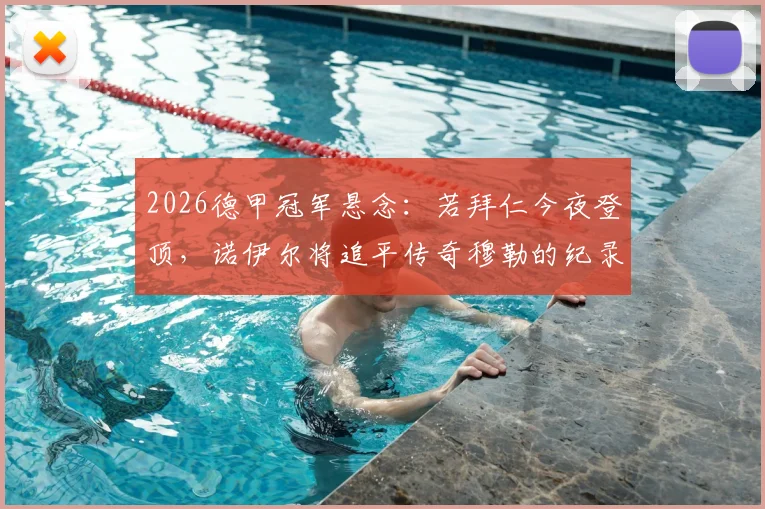 2026德甲冠军悬念：若拜仁今夜登顶，诺伊尔将追平传奇穆勒的纪录，盘点德甲历史冠军王