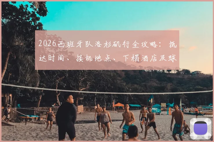 2026西班牙队洛杉矶行全攻略：抵达时间、接机地点、下榻酒店及球迷观训购票指南