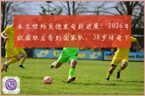 米兰续约莫德里奇新进展：2026年欧国联后告别国家队，38岁传奇下一站在哪？
