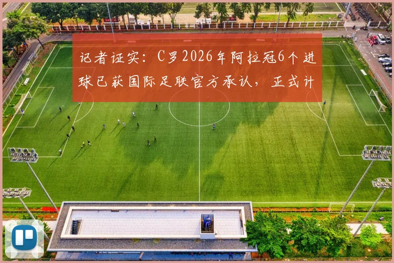 记者证实：C罗2026年阿拉冠6个进球已获国际足联官方承认，正式计入职业生涯总数据统计