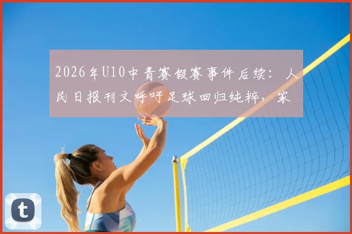 2026年U10中青赛假赛事件后续：人民日报刊文呼吁足球回归纯粹，家长青训机构该如何行动？