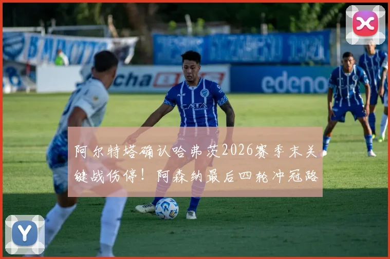 阿尔特塔确认哈弗茨2026赛季末关键战伤停！阿森纳最后四轮冲冠路，阵容调整与致胜策略深度分析