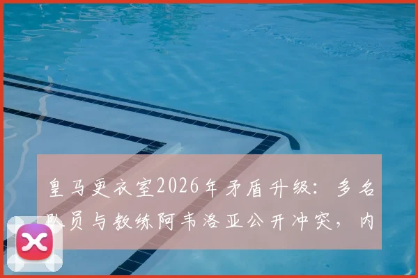 皇马更衣室2026年矛盾升级：多名队员与教练阿韦洛亚公开冲突，内部管理面临严峻考验