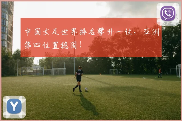 中国女足世界排名攀升一位，亚洲第四位置稳固！