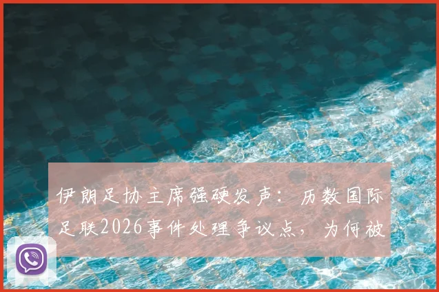 伊朗足协主席强硬发声：历数国际足联2026事件处理争议点，为何被批软弱无能？