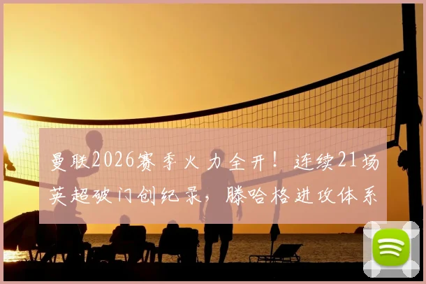 曼联2026赛季火力全开！连续21场英超破门创纪录，滕哈格进攻体系与关键球员深度解析