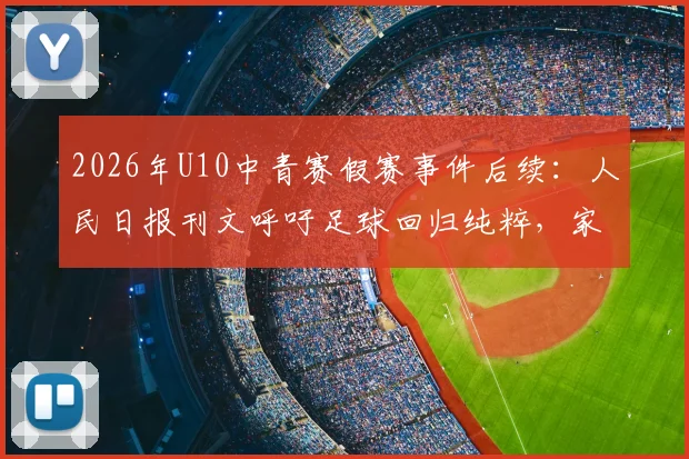 2026年U10中青赛假赛事件后续：人民日报刊文呼吁足球回归纯粹，家长青训机构该如何行动？