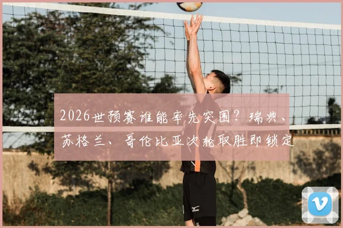 2026世预赛谁能率先突围？瑞典、苏格兰、哥伦比亚次轮取胜即锁定小组头名