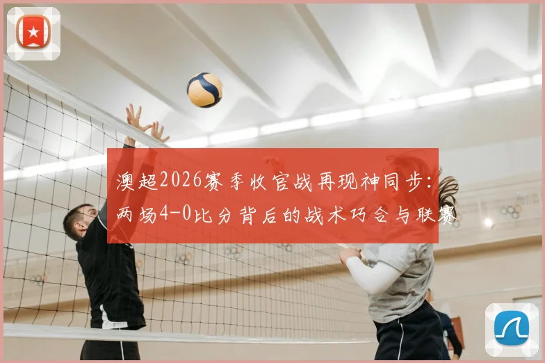 澳超2026赛季收官战再现神同步：两场4-0比分背后的战术巧合与联赛格局解析